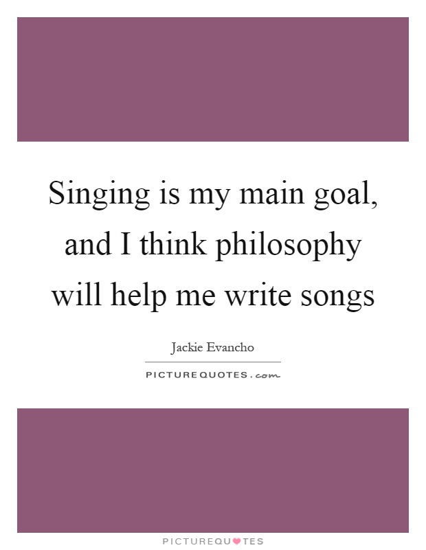 Singing is my main goal, and I think philosophy will help me write songs Picture Quote #1