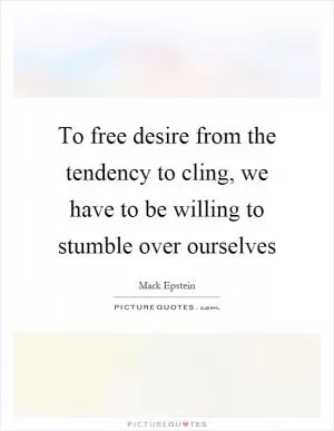 To free desire from the tendency to cling, we have to be willing to stumble over ourselves Picture Quote #1