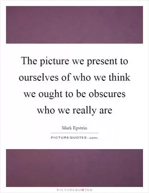 The picture we present to ourselves of who we think we ought to be obscures who we really are Picture Quote #1