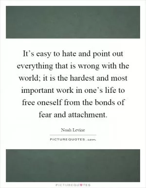 It’s easy to hate and point out everything that is wrong with the world; it is the hardest and most important work in one’s life to free oneself from the bonds of fear and attachment Picture Quote #1