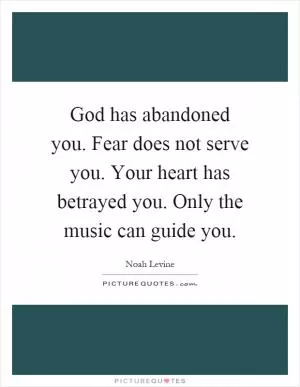God has abandoned you. Fear does not serve you. Your heart has betrayed you. Only the music can guide you Picture Quote #1