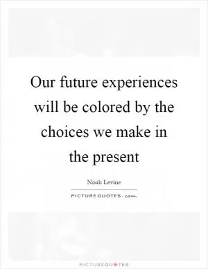 Our future experiences will be colored by the choices we make in the present Picture Quote #1