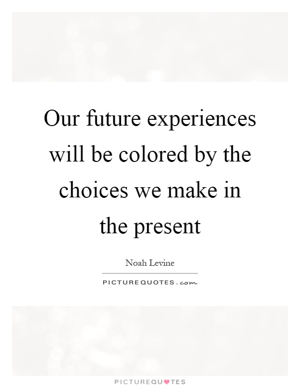 Our future experiences will be colored by the choices we make in the present Picture Quote #1