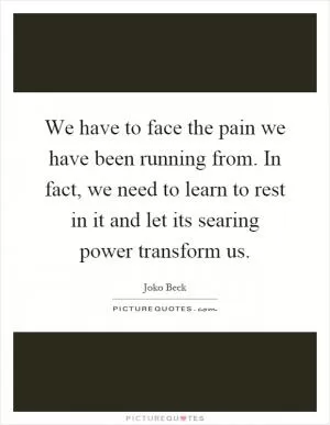 We have to face the pain we have been running from. In fact, we need to learn to rest in it and let its searing power transform us Picture Quote #1