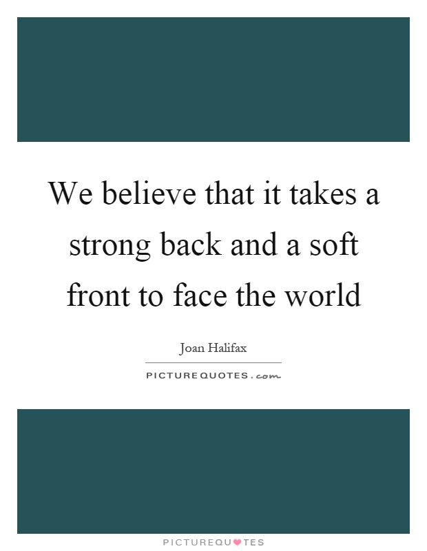 We believe that it takes a strong back and a soft front to face the world Picture Quote #1