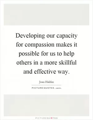 Developing our capacity for compassion makes it possible for us to help others in a more skillful and effective way Picture Quote #1