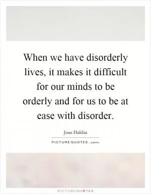 When we have disorderly lives, it makes it difficult for our minds to be orderly and for us to be at ease with disorder Picture Quote #1
