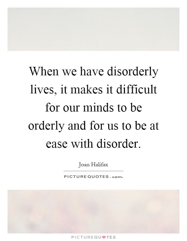 When we have disorderly lives, it makes it difficult for our minds to be orderly and for us to be at ease with disorder Picture Quote #1