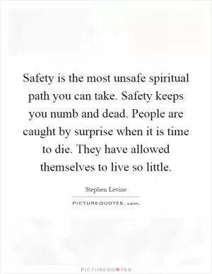Safety is the most unsafe spiritual path you can take. Safety keeps you numb and dead. People are caught by surprise when it is time to die. They have allowed themselves to live so little Picture Quote #1