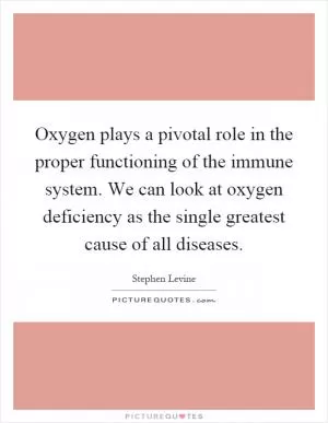 Oxygen plays a pivotal role in the proper functioning of the immune system. We can look at oxygen deficiency as the single greatest cause of all diseases Picture Quote #1
