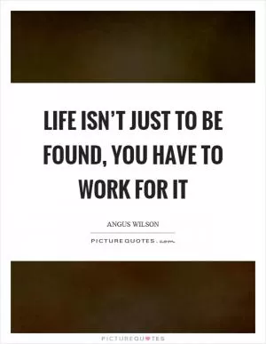 Life isn’t just to be found, you have to work for it Picture Quote #1