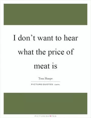 I don’t want to hear what the price of meat is Picture Quote #1