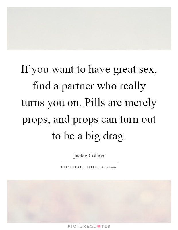 If you want to have great sex, find a partner who really turns you on. Pills are merely props, and props can turn out to be a big drag Picture Quote #1