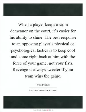 When a player keeps a calm demeanor on the court, it’s easier for his ability to shine. The best response to an opposing player’s physical or psychological tactics is to keep cool and come right back at him with the force of your game, not your fists. Revenge is always sweeter if your team wins the game Picture Quote #1