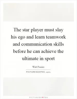 The star player must slay his ego and learn teamwork and communication skills before he can achieve the ultimate in sport Picture Quote #1