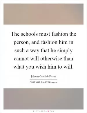 The schools must fashion the person, and fashion him in such a way that he simply cannot will otherwise than what you wish him to will Picture Quote #1