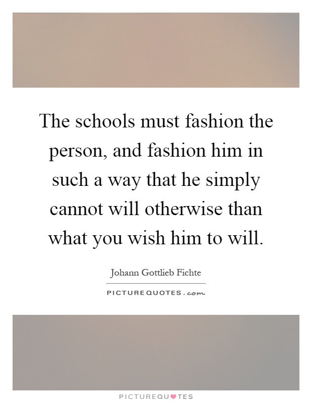 The schools must fashion the person, and fashion him in such a way that he simply cannot will otherwise than what you wish him to will Picture Quote #1