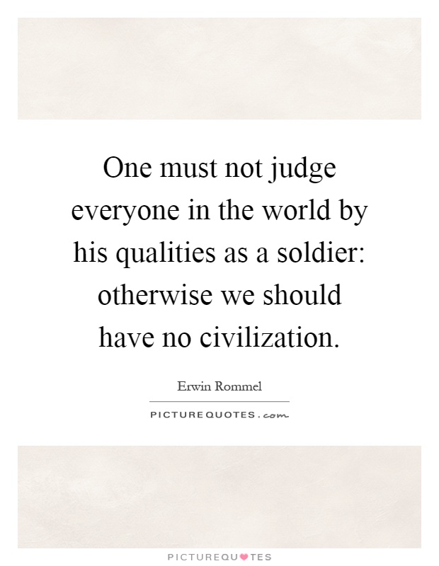 One must not judge everyone in the world by his qualities as a soldier: otherwise we should have no civilization Picture Quote #1