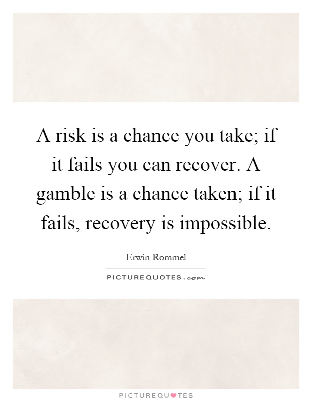 A risk is a chance you take; if it fails you can recover. A gamble is a chance taken; if it fails, recovery is impossible Picture Quote #1