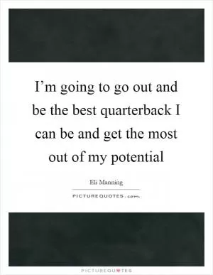 I’m going to go out and be the best quarterback I can be and get the most out of my potential Picture Quote #1