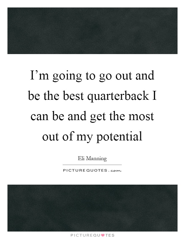 I'm going to go out and be the best quarterback I can be and get the most out of my potential Picture Quote #1