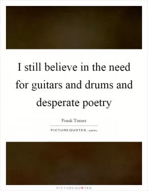 I still believe in the need for guitars and drums and desperate poetry Picture Quote #1