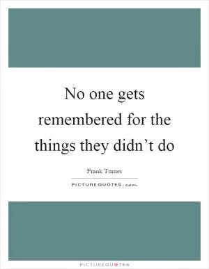 No one gets remembered for the things they didn’t do Picture Quote #1