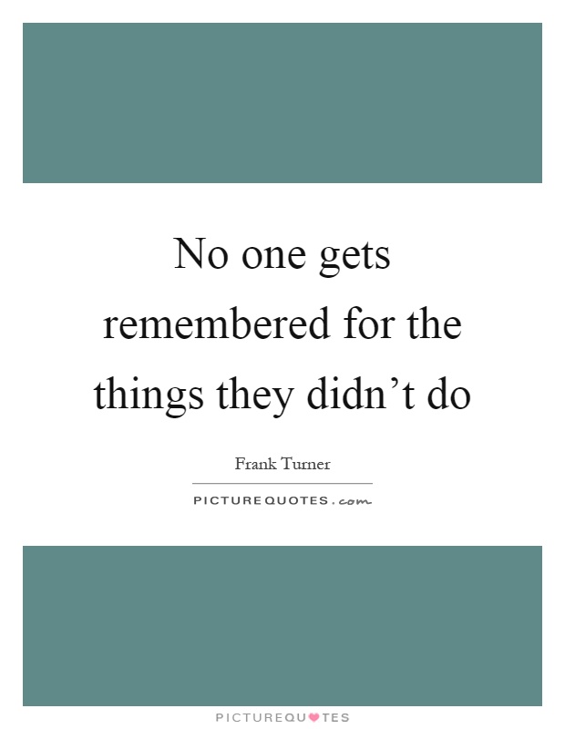No one gets remembered for the things they didn't do Picture Quote #1