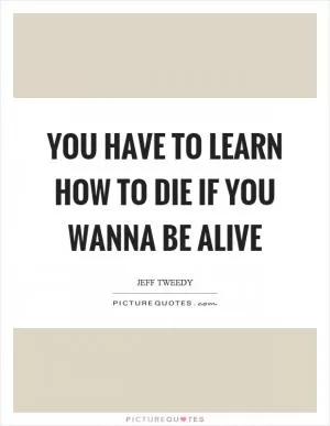 You have to learn how to die if you wanna be alive Picture Quote #1