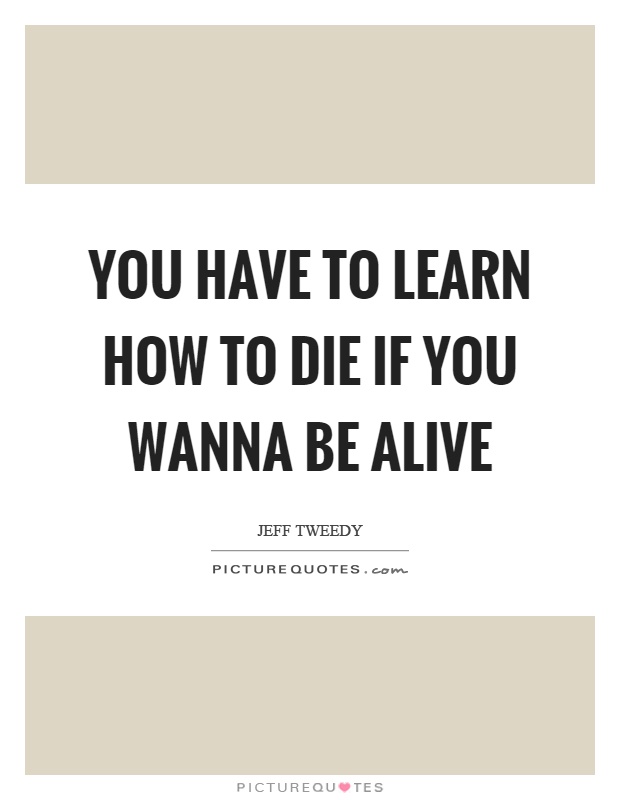 You have to learn how to die if you wanna be alive Picture Quote #1