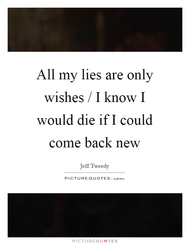 All my lies are only wishes / I know I would die if I could come back new Picture Quote #1