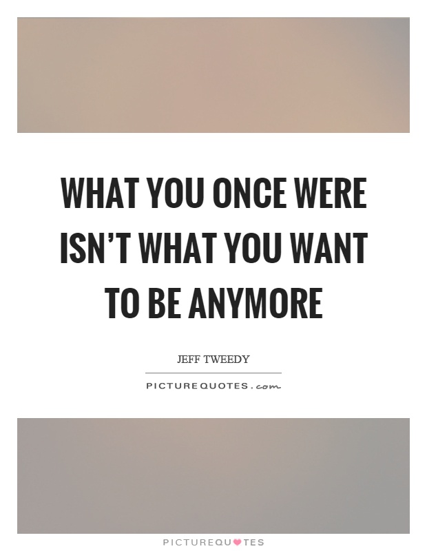 What you once were isn't what you want to be anymore Picture Quote #1