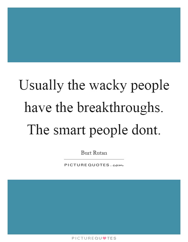 Usually the wacky people have the breakthroughs. The smart people dont Picture Quote #1