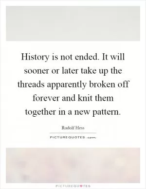 History is not ended. It will sooner or later take up the threads apparently broken off forever and knit them together in a new pattern Picture Quote #1