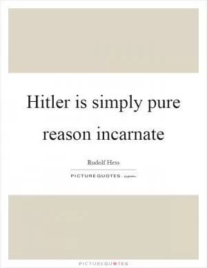 Hitler is simply pure reason incarnate Picture Quote #1