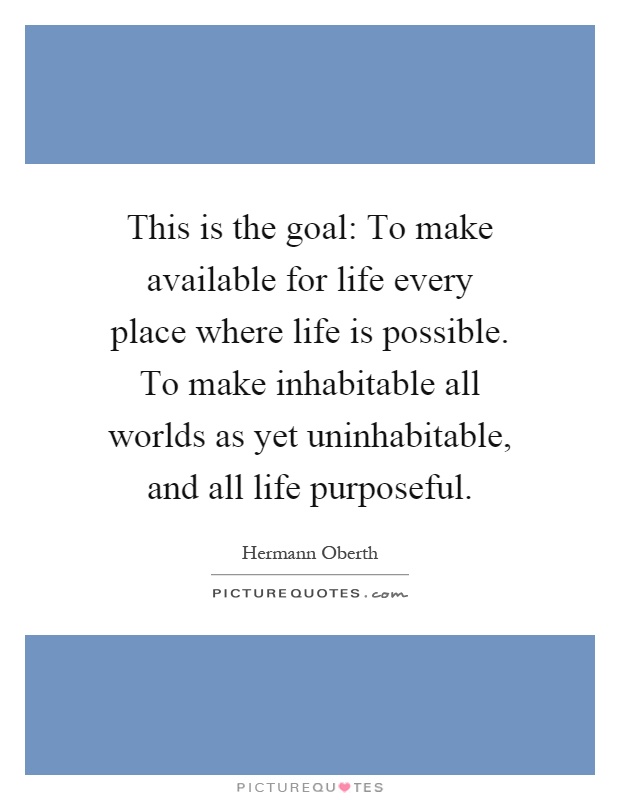 This is the goal: To make available for life every place where life is possible. To make inhabitable all worlds as yet uninhabitable, and all life purposeful Picture Quote #1