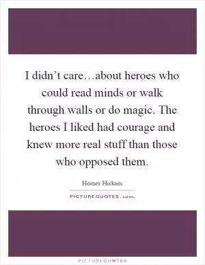 I didn’t care…about heroes who could read minds or walk through walls or do magic. The heroes I liked had courage and knew more real stuff than those who opposed them Picture Quote #1