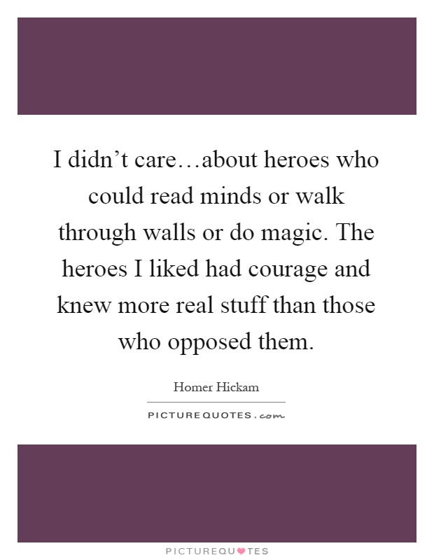 I didn't care…about heroes who could read minds or walk through walls or do magic. The heroes I liked had courage and knew more real stuff than those who opposed them Picture Quote #1