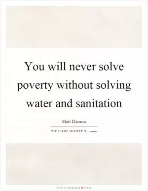 You will never solve poverty without solving water and sanitation Picture Quote #1