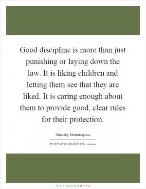 Good discipline is more than just punishing or laying down the law. It is liking children and letting them see that they are liked. It is caring enough about them to provide good, clear rules for their protection Picture Quote #1