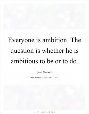Everyone is ambition. The question is whether he is ambitious to be or to do Picture Quote #1