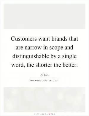 Customers want brands that are narrow in scope and distinguishable by a single word, the shorter the better Picture Quote #1