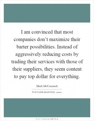 I am convinced that most companies don’t maximize their barter possibilities. Instead of aggressively reducing costs by trading their services with those of their suppliers, they seem content to pay top dollar for everything Picture Quote #1