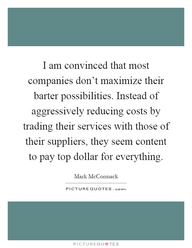 I am convinced that most companies don't maximize their barter possibilities. Instead of aggressively reducing costs by trading their services with those of their suppliers, they seem content to pay top dollar for everything Picture Quote #1