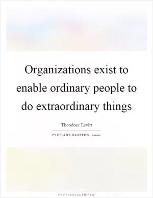 Organizations exist to enable ordinary people to do extraordinary things Picture Quote #1