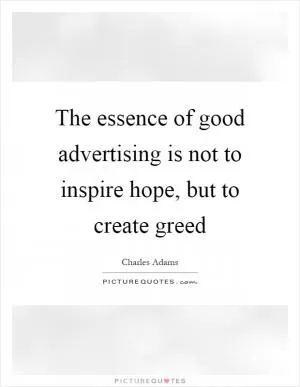 The essence of good advertising is not to inspire hope, but to create greed Picture Quote #1