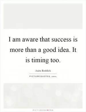 I am aware that success is more than a good idea. It is timing too Picture Quote #1