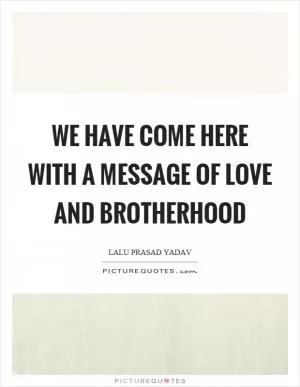 We have come here with a message of love and brotherhood Picture Quote #1