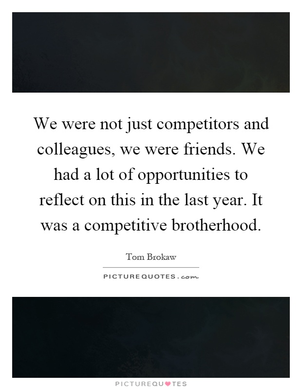 We were not just competitors and colleagues, we were friends. We had a lot of opportunities to reflect on this in the last year. It was a competitive brotherhood Picture Quote #1