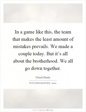 In a game like this, the team that makes the least amount of mistakes prevails. We made a couple today. But it’s all about the brotherhood. We all go down together Picture Quote #1